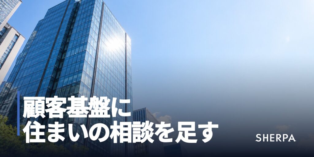 既存の顧客基盤に、住まいの相談を足す